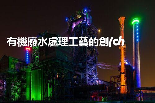 有機廢水處理工藝的創(chuàng)新與應用，你了解多少？